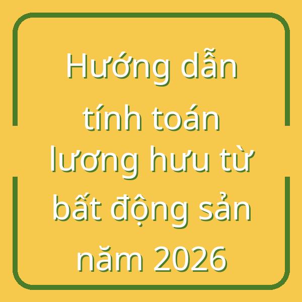 Hướng dẫn tính toán lương hưu từ bất động sản năm 2026