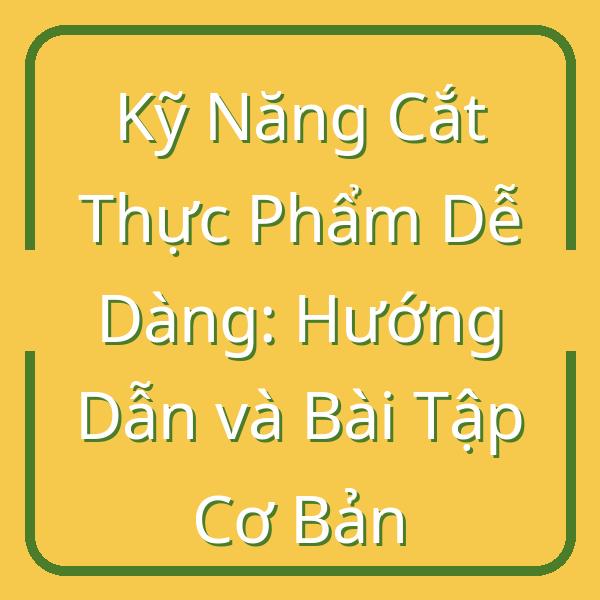 Kỹ Năng Cắt Thực Phẩm Dễ Dàng: Hướng Dẫn và Bài Tập Cơ Bản