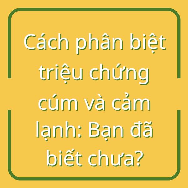 Cách phân biệt triệu chứng cúm và cảm lạnh: Bạn đã biết chưa?