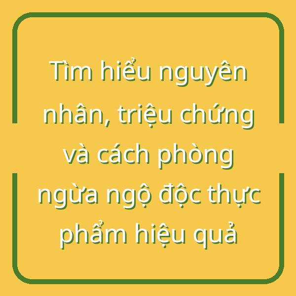 Tìm hiểu nguyên nhân, triệu chứng và cách phòng ngừa ngộ độc thực phẩm hiệu quả