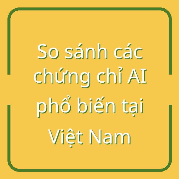 So sánh các chứng chỉ AI phổ biến tại Việt Nam
