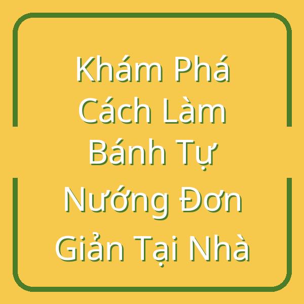 Khám Phá Cách Làm Bánh Tự Nướng Đơn Giản Tại Nhà