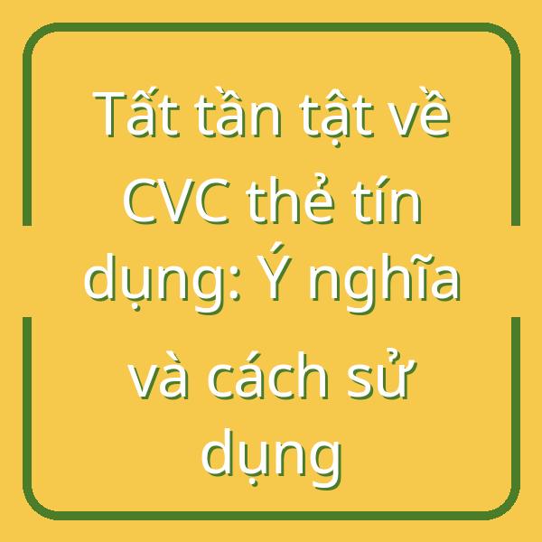 Tất tần tật về CVC thẻ tín dụng: Ý nghĩa và cách sử dụng