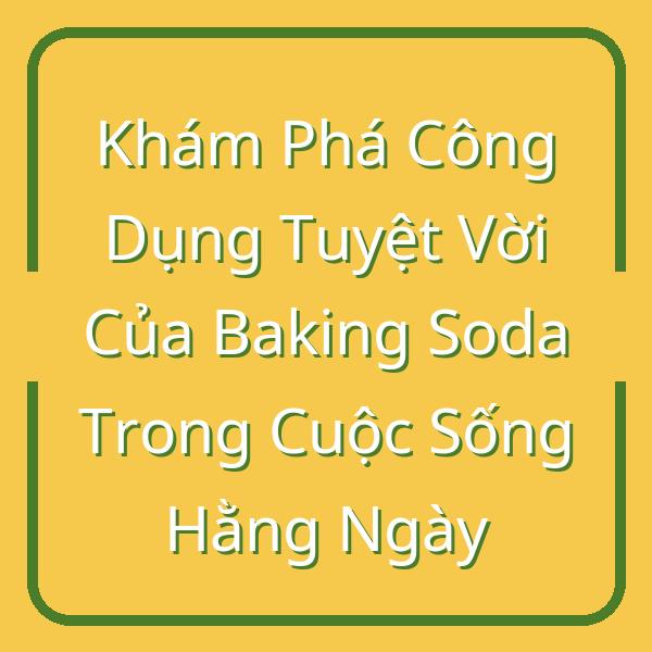 Khám Phá Công Dụng Tuyệt Vời Của Baking Soda Trong Cuộc Sống Hằng Ngày
