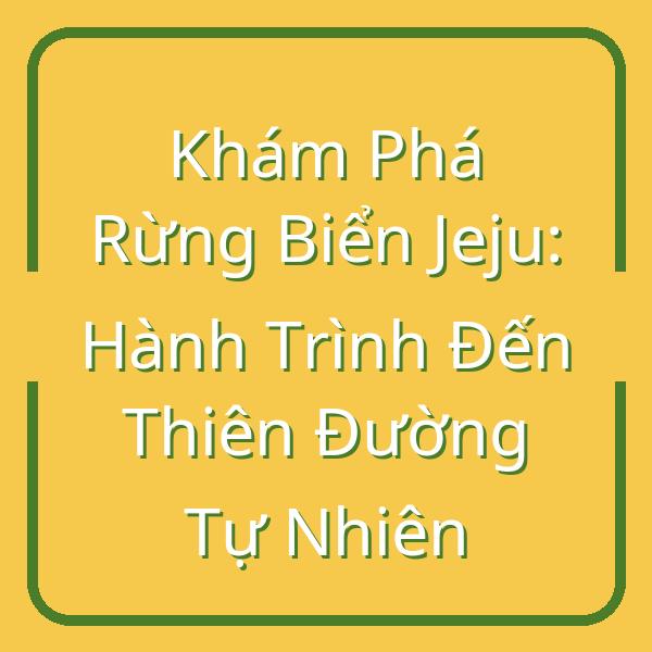 Khám Phá Rừng Biển Jeju: Hành Trình Đến Thiên Đường Tự Nhiên