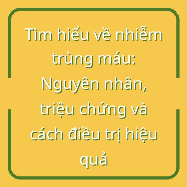 Tìm hiểu về nhiễm trùng máu: Nguyên nhân, triệu chứng và cách điều trị hiệu quả