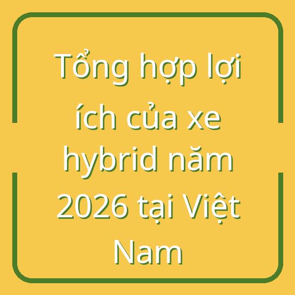 Tổng hợp lợi ích của xe hybrid năm 2026 tại Việt Nam