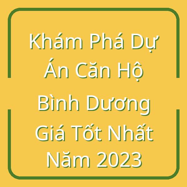 Khám Phá Dự Án Căn Hộ Bình Dương Giá Tốt Nhất Năm 2023