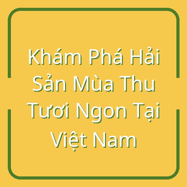 Khám Phá Hải Sản Mùa Thu Tươi Ngon Tại Việt Nam