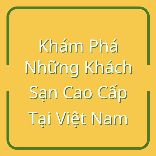 Khám Phá Những Khách Sạn Cao Cấp Tại Việt Nam