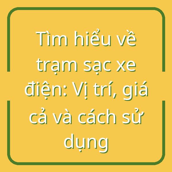 Tìm hiểu về trạm sạc xe điện: Vị trí, giá cả và cách sử dụng