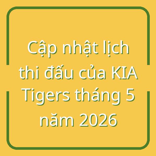 Cập nhật lịch thi đấu của KIA Tigers tháng 5 năm 2026