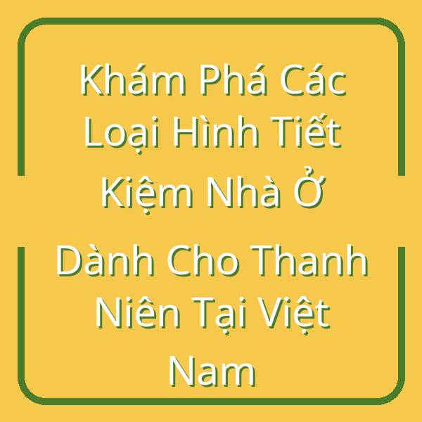 Khám Phá Các Loại Hình Tiết Kiệm Nhà Ở Dành Cho Thanh Niên Tại Việt Nam
