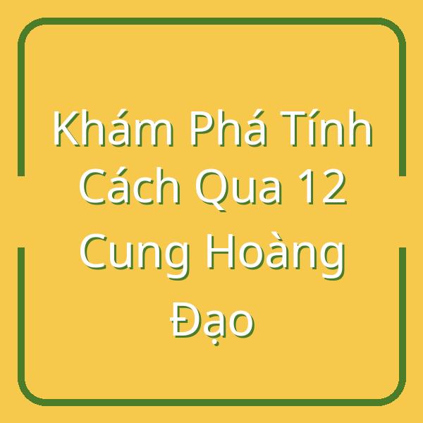 Khám Phá Tính Cách Qua 12 Cung Hoàng Đạo