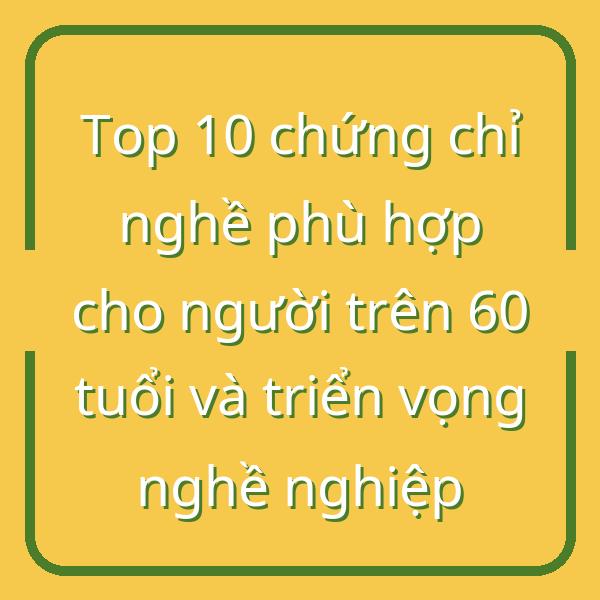 Top 10 chứng chỉ nghề phù hợp cho người trên 60 tuổi và triển vọng nghề nghiệp