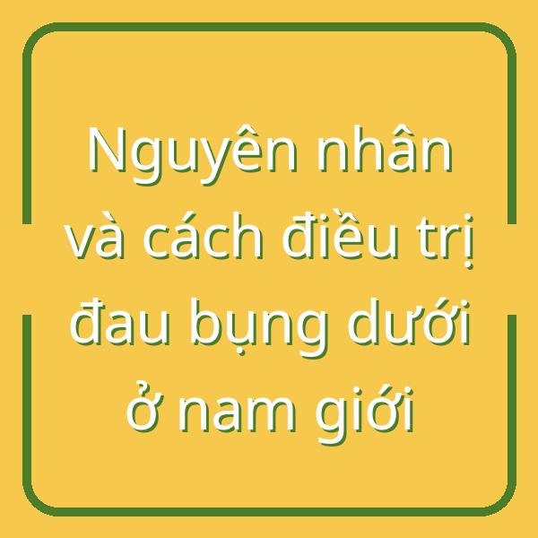 Nguyên nhân và cách điều trị đau bụng dưới ở nam giới