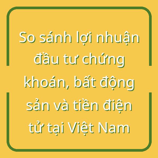 So sánh lợi nhuận đầu tư chứng khoán, bất động sản và tiền điện tử tại Việt Nam