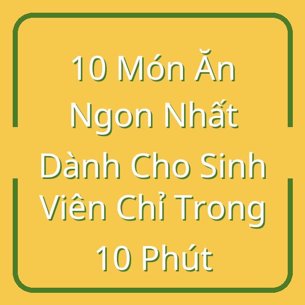 10 Món Ăn Ngon Nhất Dành Cho Sinh Viên Chỉ Trong 10 Phút