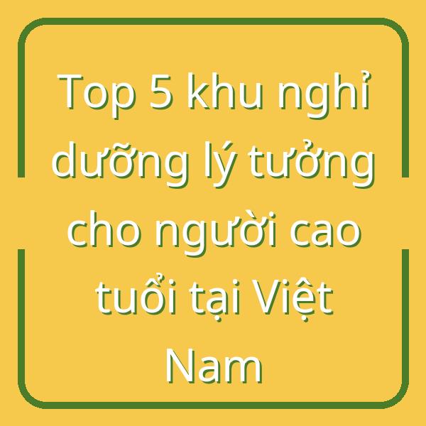 Top 5 khu nghỉ dưỡng lý tưởng cho người cao tuổi tại Việt Nam