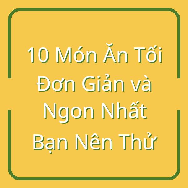 10 Món Ăn Tối Đơn Giản và Ngon Nhất Bạn Nên Thử