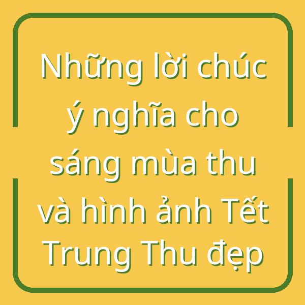 Những lời chúc ý nghĩa cho sáng mùa thu và hình ảnh Tết Trung Thu đẹp