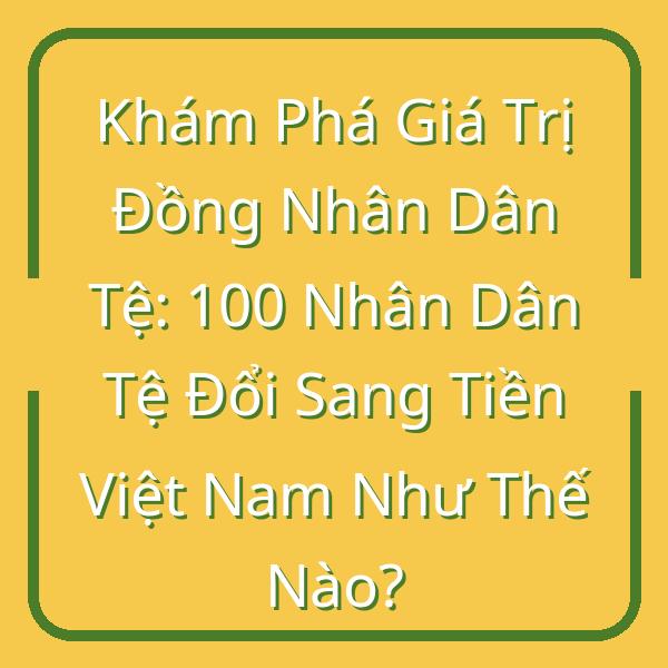 Khám Phá Giá Trị Đồng Nhân Dân Tệ: 100 Nhân Dân Tệ Đổi Sang Tiền Việt Nam Như Thế Nào?