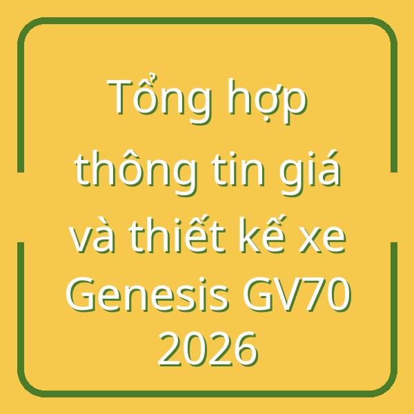 Tổng hợp thông tin giá và thiết kế xe Genesis GV70 2026