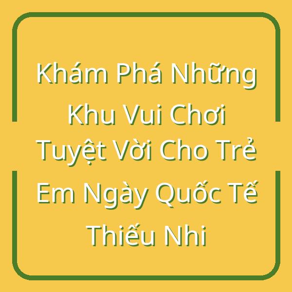 Khám Phá Những Khu Vui Chơi Tuyệt Vời Cho Trẻ Em Ngày Quốc Tế Thiếu Nhi