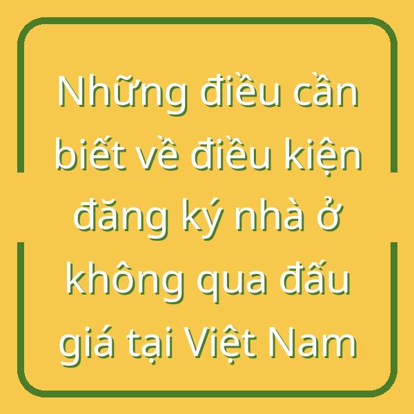 Những điều cần biết về điều kiện đăng ký nhà ở không qua đấu giá tại Việt Nam