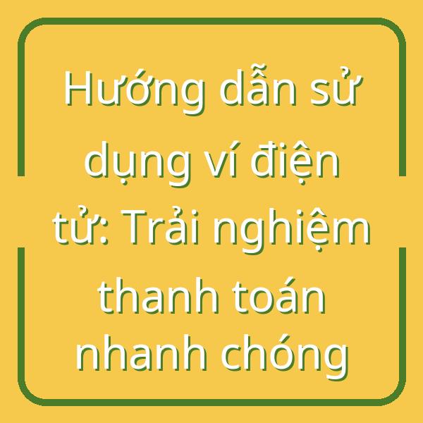 Hướng dẫn sử dụng ví điện tử: Trải nghiệm thanh toán nhanh chóng