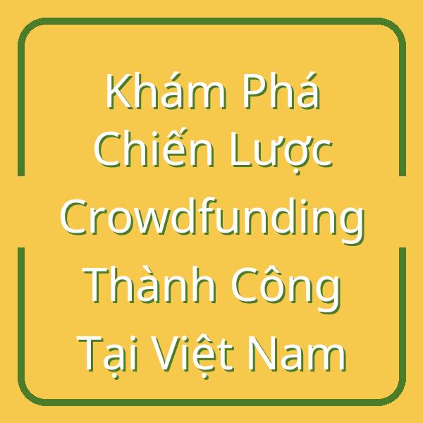 Khám Phá Chiến Lược Crowdfunding Thành Công Tại Việt Nam