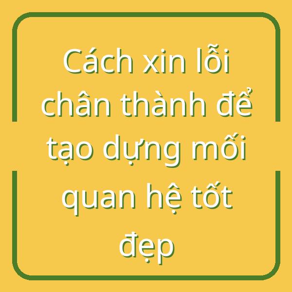 Cách xin lỗi chân thành để tạo dựng mối quan hệ tốt đẹp