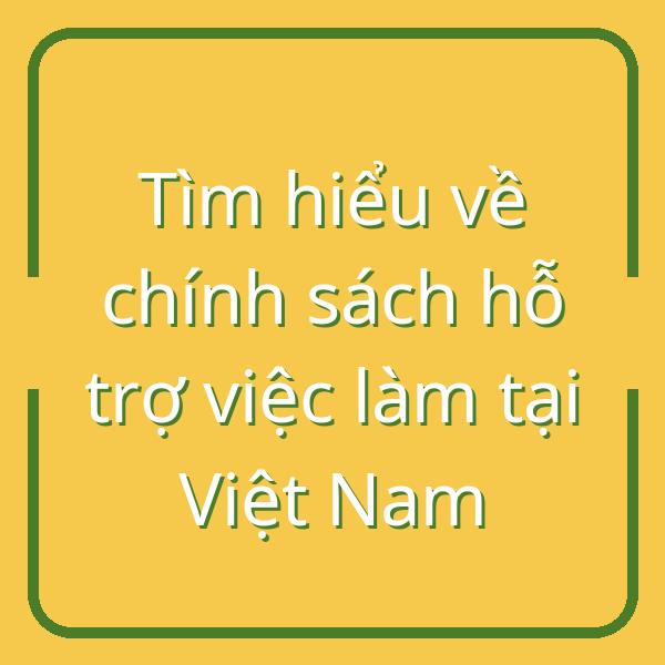 Tìm hiểu về chính sách hỗ trợ việc làm tại Việt Nam
