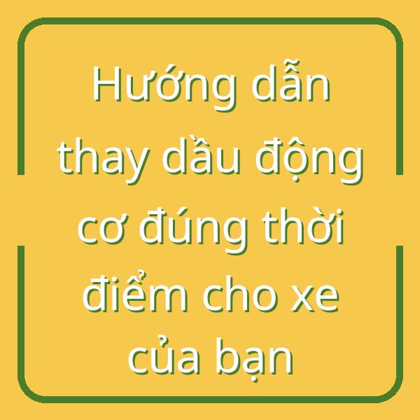 Hướng dẫn thay dầu động cơ đúng thời điểm cho xe của bạn