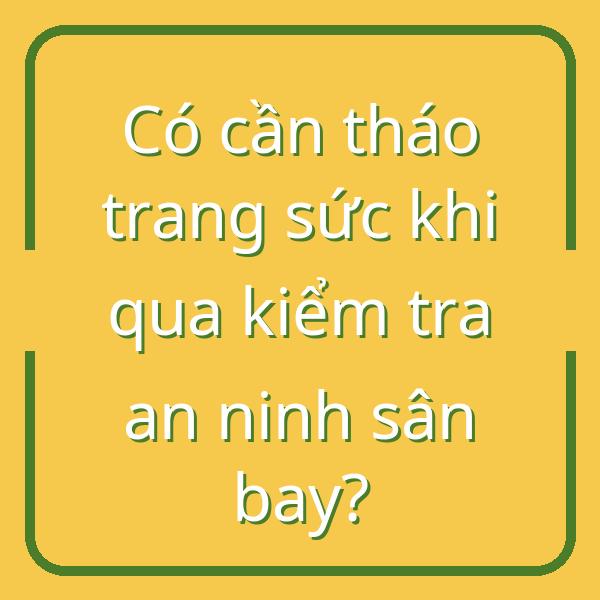 Có cần tháo trang sức khi qua kiểm tra an ninh sân bay?