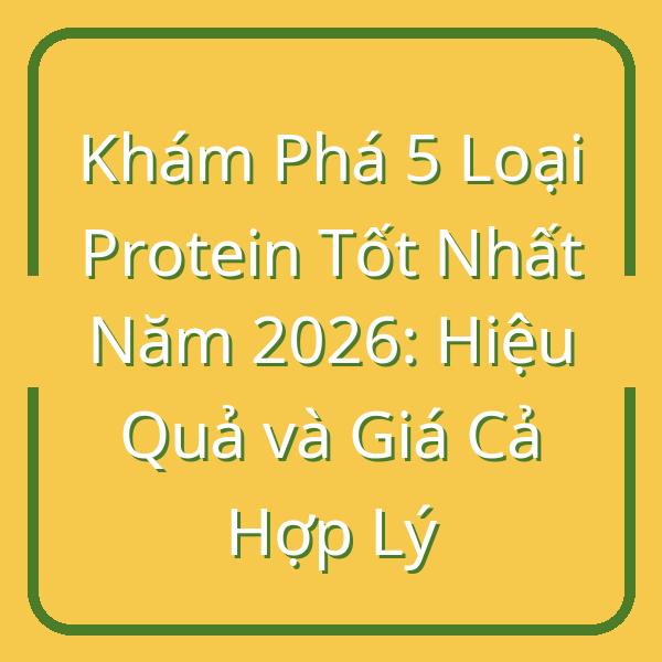 Khám Phá 5 Loại Protein Tốt Nhất Năm 2026: Hiệu Quả và Giá Cả Hợp Lý