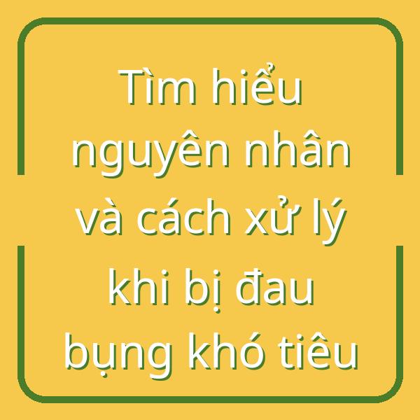 Tìm hiểu nguyên nhân và cách xử lý khi bị đau bụng khó tiêu