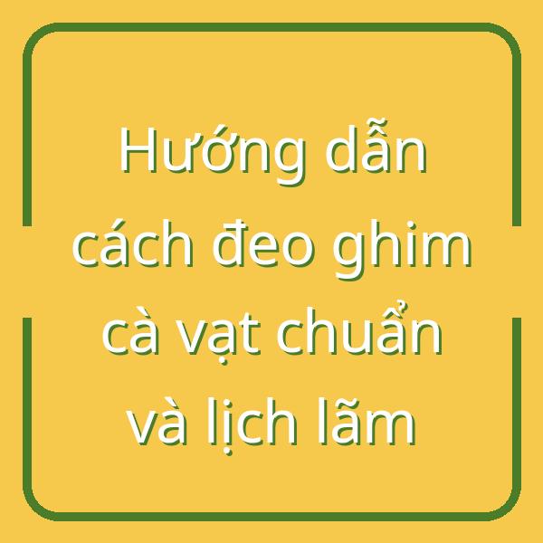Hướng dẫn cách đeo ghim cà vạt chuẩn và lịch lãm