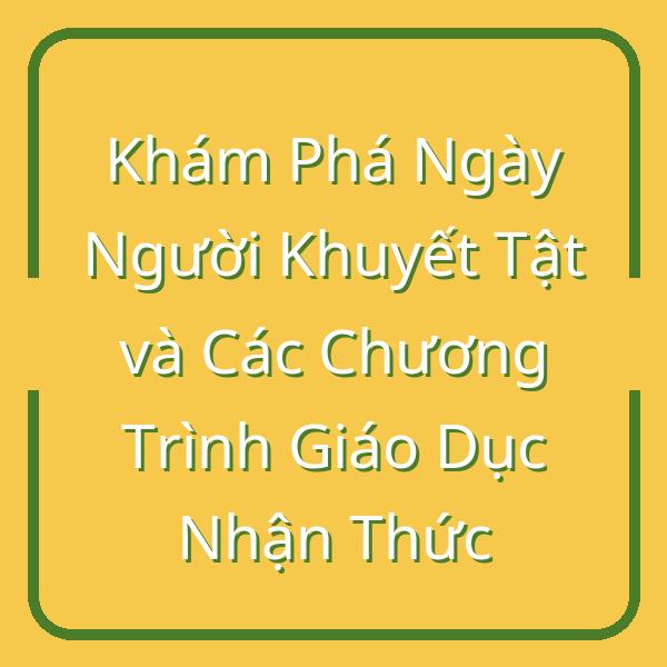 Khám Phá Ngày Người Khuyết Tật và Các Chương Trình Giáo Dục Nhận Thức