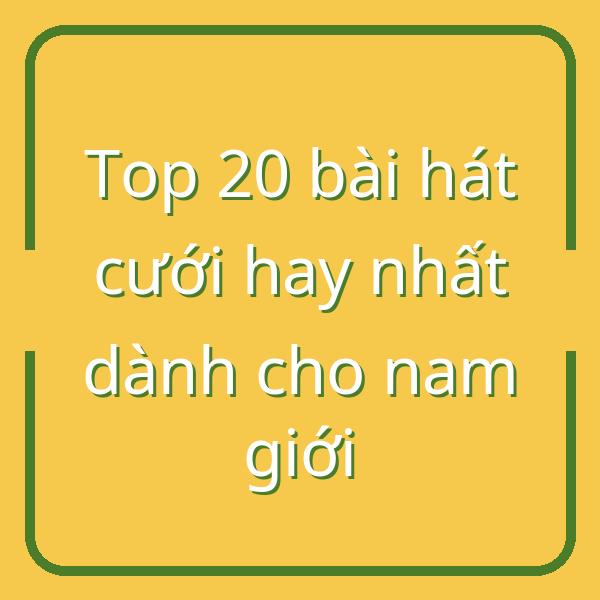 Top 20 bài hát cưới hay nhất dành cho nam giới