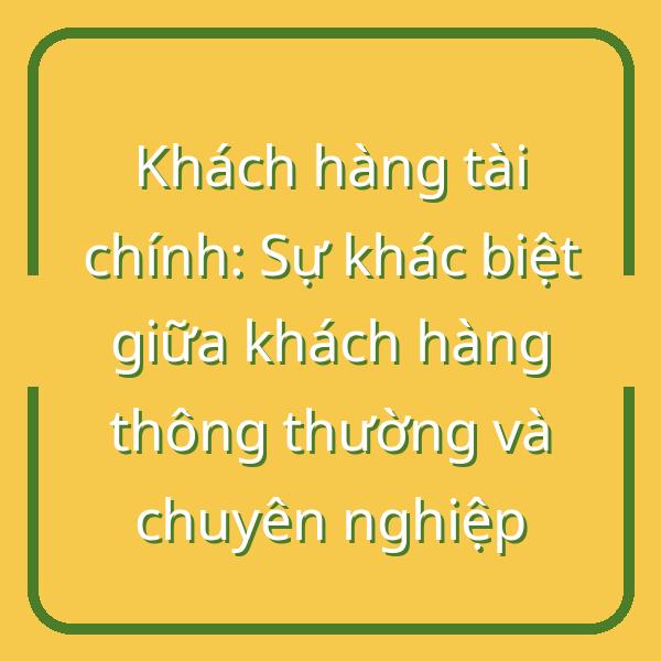 Khách hàng tài chính: Sự khác biệt giữa khách hàng thông thường và chuyên nghiệp
