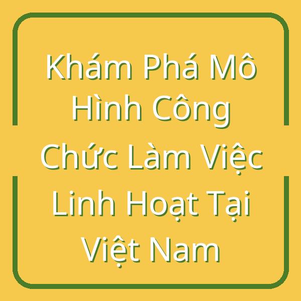 Khám Phá Mô Hình Công Chức Làm Việc Linh Hoạt Tại Việt Nam