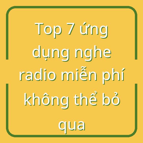 Top 7 ứng dụng nghe radio miễn phí không thể bỏ qua
