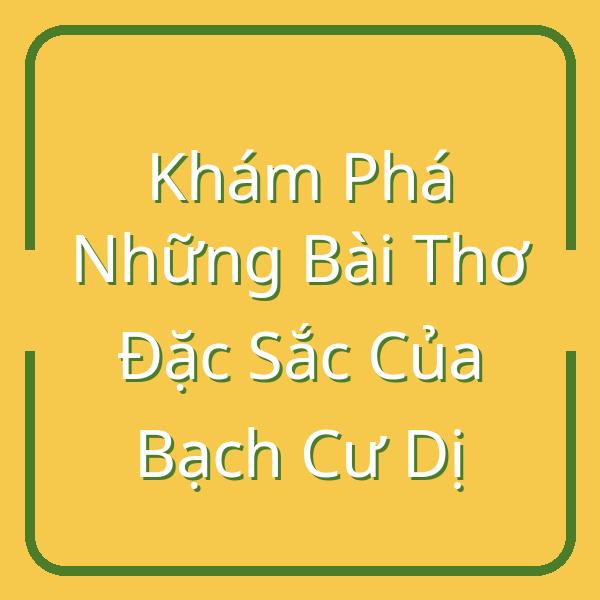 Khám Phá Những Bài Thơ Đặc Sắc Của Bạch Cư Dị