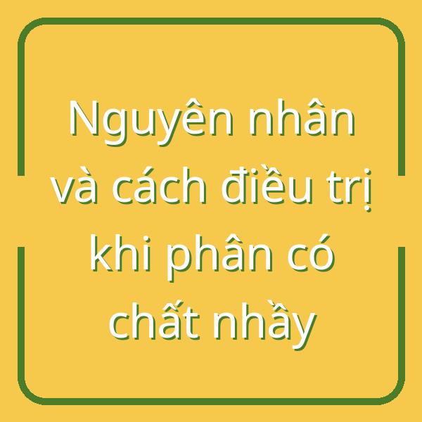 Nguyên nhân và cách điều trị khi phân có chất nhầy