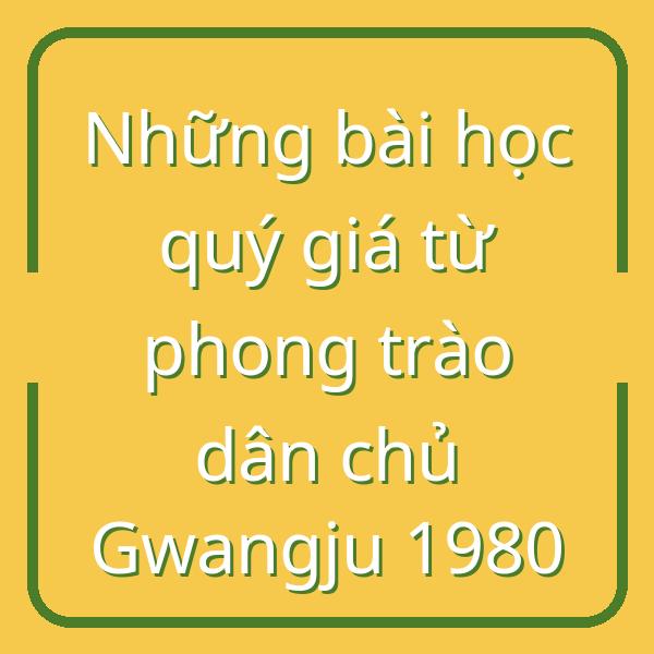 Những bài học quý giá từ phong trào dân chủ Gwangju 1980