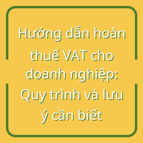 Hướng dẫn hoàn thuế VAT cho doanh nghiệp: Quy trình và lưu ý cần biết