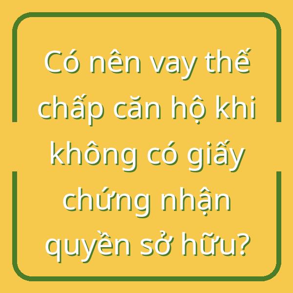 Có nên vay thế chấp căn hộ khi không có giấy chứng nhận quyền sở hữu?