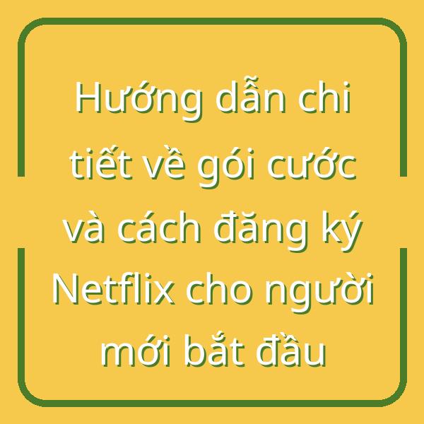 Hướng dẫn chi tiết về gói cước và cách đăng ký Netflix cho người mới bắt đầu