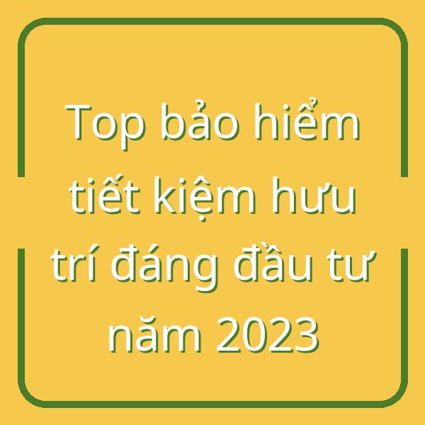 Top bảo hiểm tiết kiệm hưu trí đáng đầu tư năm 2023